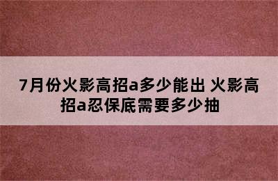 7月份火影高招a多少能出 火影高招a忍保底需要多少抽